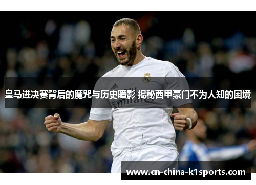 皇马进决赛背后的魔咒与历史暗影 揭秘西甲豪门不为人知的困境