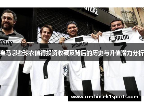 皇马哪些球衣值得投资收藏及背后的历史与升值潜力分析