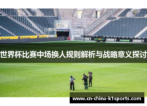世界杯比赛中场换人规则解析与战略意义探讨