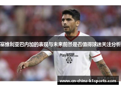 塞维利亚巴内加的表现与未来前景是否值得球迷关注分析