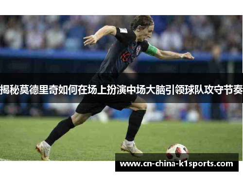 揭秘莫德里奇如何在场上扮演中场大脑引领球队攻守节奏