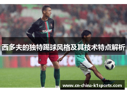 西多夫的独特踢球风格及其技术特点解析