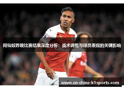 阿仙奴昨晚比赛结果深度分析：战术调整与球员表现的关键影响