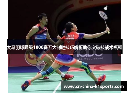 大马羽球超级1000赛五大制胜技巧解析助你突破技战术瓶颈