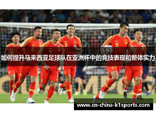 如何提升马来西亚足球队在亚洲杯中的竞技表现和整体实力