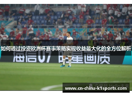 如何通过投资欧洲杯赛事策略实现收益最大化的全方位解析