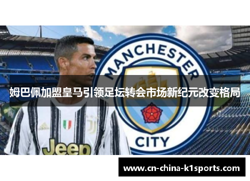 姆巴佩加盟皇马引领足坛转会市场新纪元改变格局