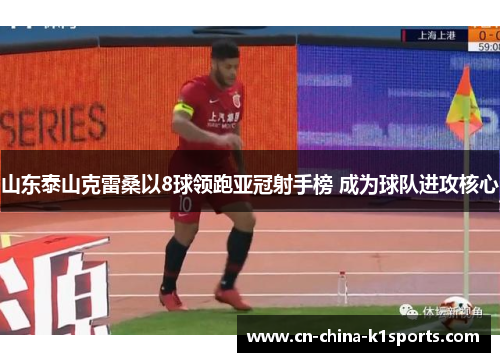 山东泰山克雷桑以8球领跑亚冠射手榜 成为球队进攻核心