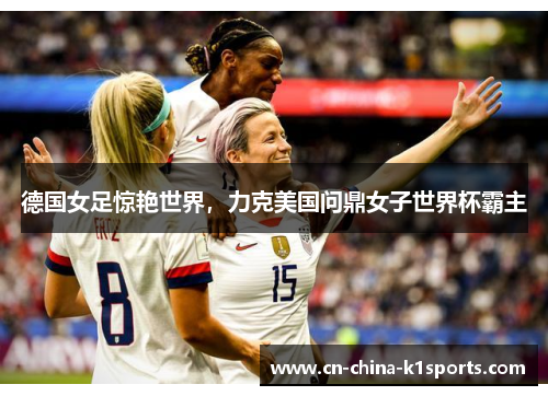 德国女足惊艳世界，力克美国问鼎女子世界杯霸主