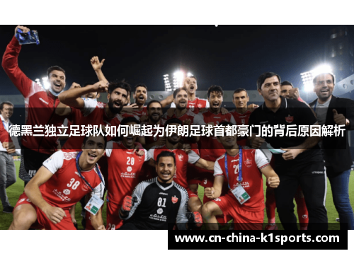德黑兰独立足球队如何崛起为伊朗足球首都豪门的背后原因解析