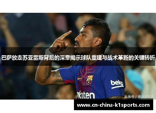 巴萨放走苏亚雷斯背后的深意揭示球队重建与战术革新的关键转折
