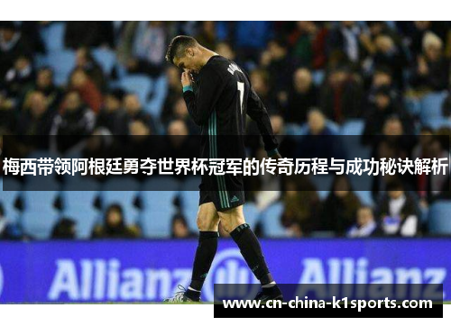 梅西带领阿根廷勇夺世界杯冠军的传奇历程与成功秘诀解析