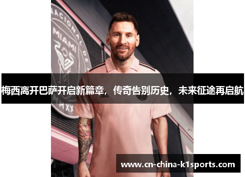 梅西离开巴萨开启新篇章，传奇告别历史，未来征途再启航