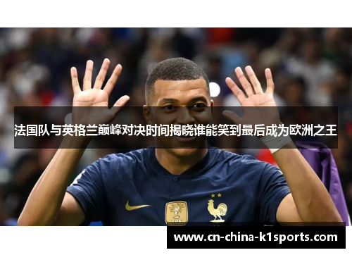 法国队与英格兰巅峰对决时间揭晓谁能笑到最后成为欧洲之王