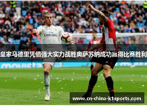 皇家马德里凭借强大实力战胜奥萨苏纳成功赢得比赛胜利