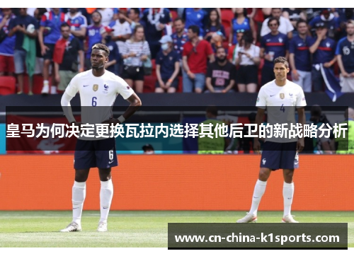 皇马为何决定更换瓦拉内选择其他后卫的新战略分析