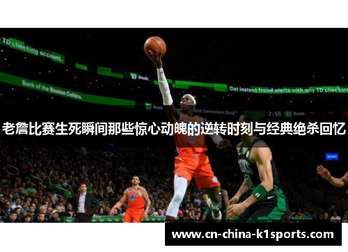 老詹比赛生死瞬间那些惊心动魄的逆转时刻与经典绝杀回忆
