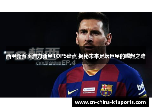 西甲新赛季潜力新星TOP5盘点 揭秘未来足坛巨星的崛起之路