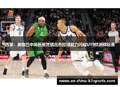 西蒙：英格兰中场新星凭借出色控球能力闪耀U19欧洲锦标赛