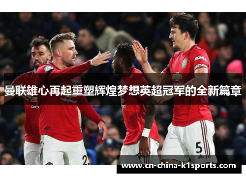 曼联雄心再起重塑辉煌梦想英超冠军的全新篇章