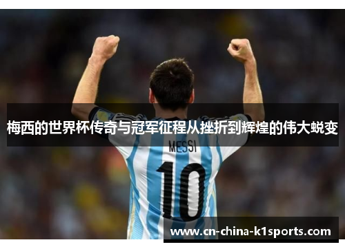 梅西的世界杯传奇与冠军征程从挫折到辉煌的伟大蜕变