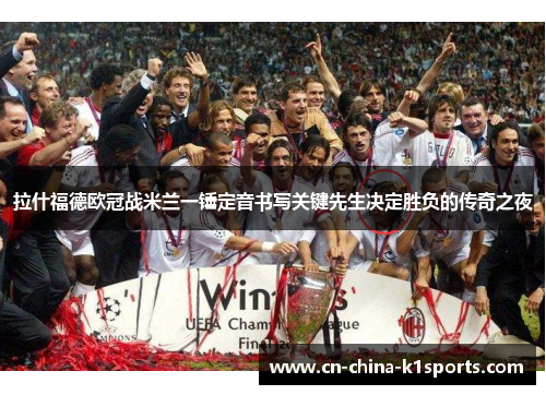 拉什福德欧冠战米兰一锤定音书写关键先生决定胜负的传奇之夜