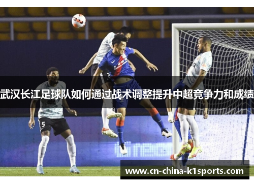 武汉长江足球队如何通过战术调整提升中超竞争力和成绩