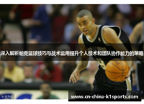 深入解析帕克篮球技巧与战术运用提升个人技术和团队协作能力的策略