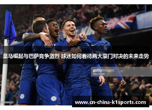 皇马崛起与巴萨竞争激烈 球迷如何看待两大豪门对决的未来走势