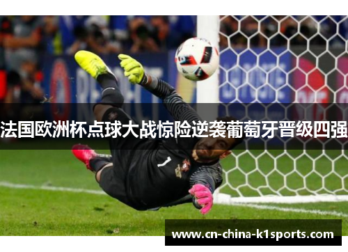 法国欧洲杯点球大战惊险逆袭葡萄牙晋级四强