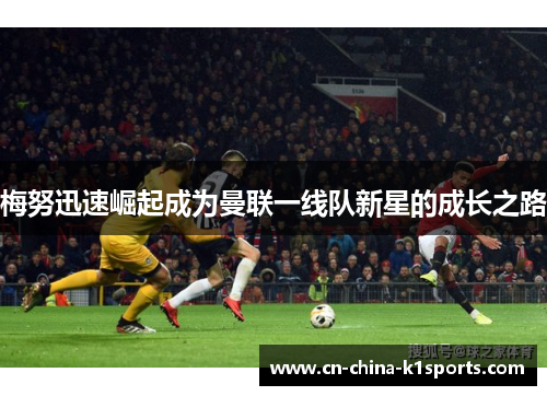 梅努迅速崛起成为曼联一线队新星的成长之路